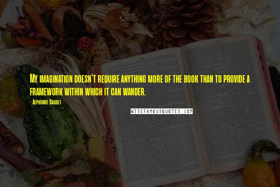 Alphonse Daudet Quotes: My imagination doesn't require anything more of the book than to provide a framework within which it can wander.