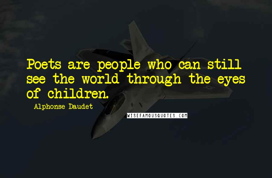 Alphonse Daudet Quotes: Poets are people who can still see the world through the eyes of children.