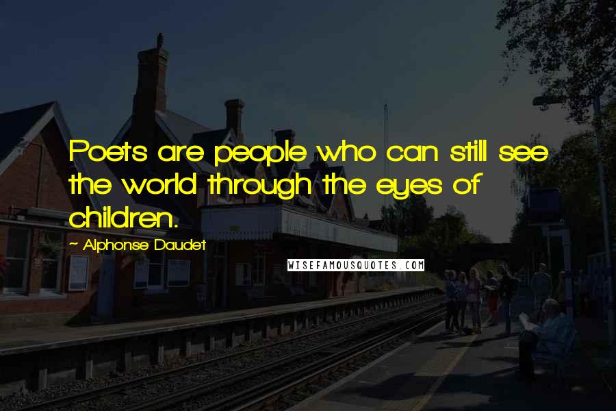 Alphonse Daudet Quotes: Poets are people who can still see the world through the eyes of children.