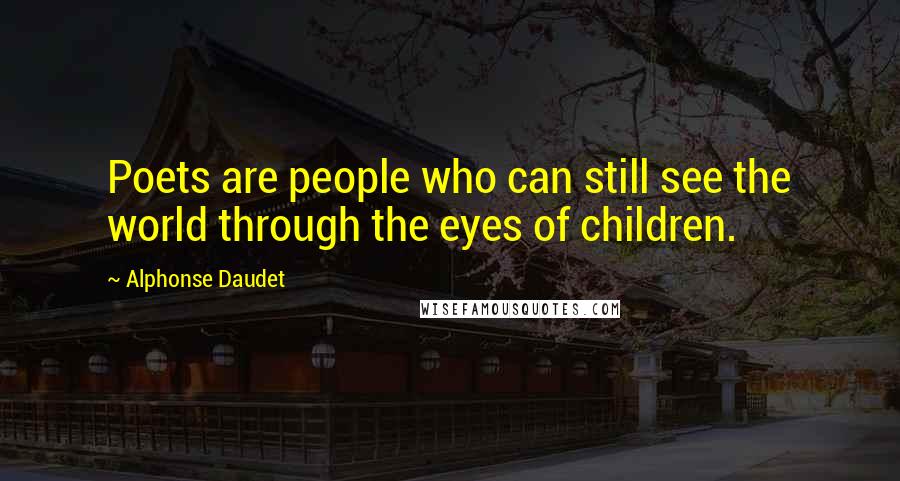 Alphonse Daudet Quotes: Poets are people who can still see the world through the eyes of children.