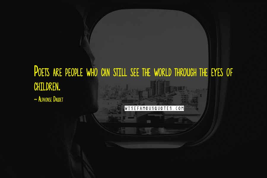 Alphonse Daudet Quotes: Poets are people who can still see the world through the eyes of children.