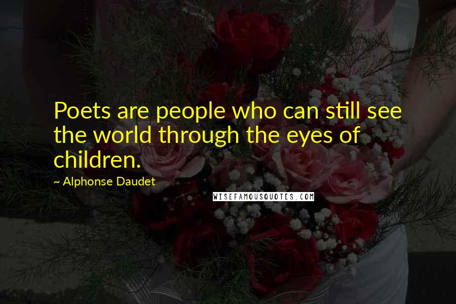 Alphonse Daudet Quotes: Poets are people who can still see the world through the eyes of children.