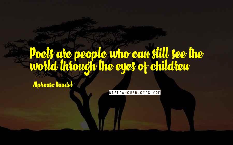 Alphonse Daudet Quotes: Poets are people who can still see the world through the eyes of children.