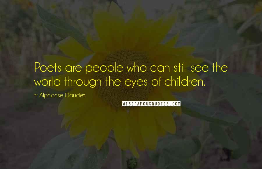Alphonse Daudet Quotes: Poets are people who can still see the world through the eyes of children.