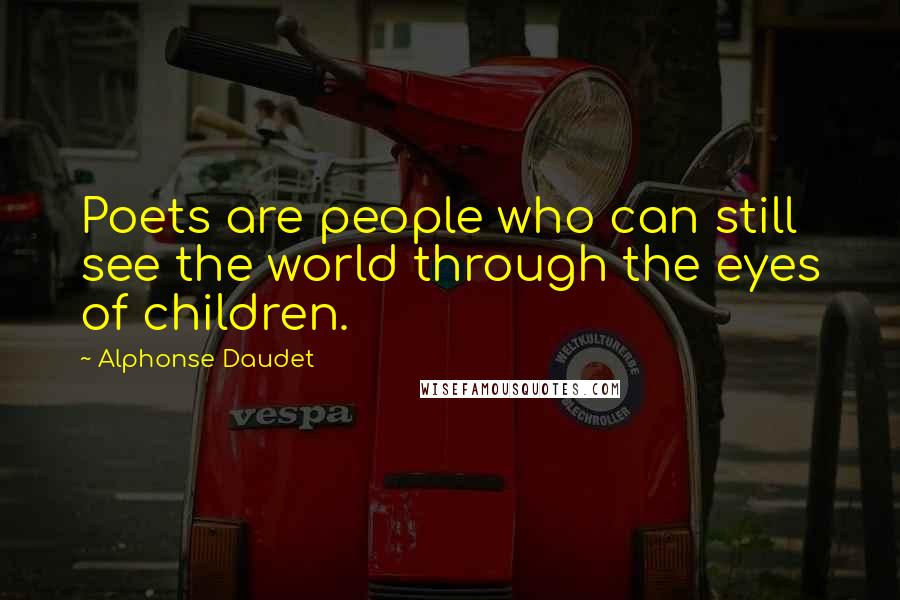 Alphonse Daudet Quotes: Poets are people who can still see the world through the eyes of children.