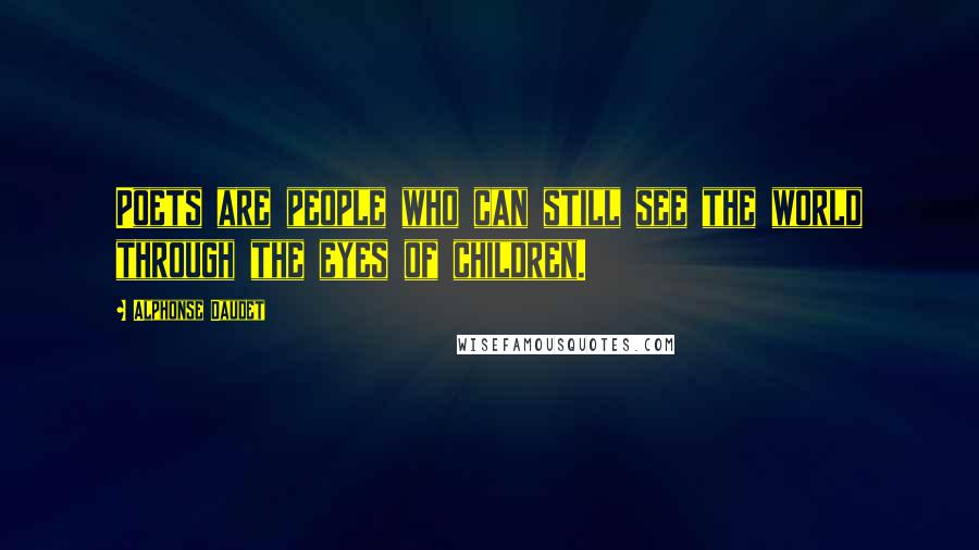 Alphonse Daudet Quotes: Poets are people who can still see the world through the eyes of children.