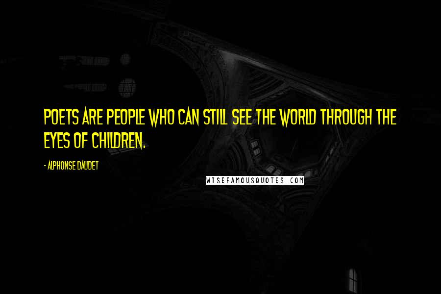 Alphonse Daudet Quotes: Poets are people who can still see the world through the eyes of children.