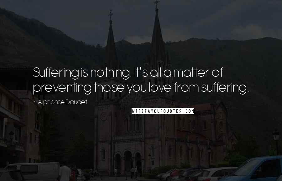 Alphonse Daudet Quotes: Suffering is nothing. It's all a matter of preventing those you love from suffering.