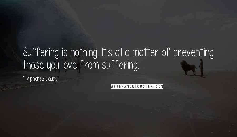 Alphonse Daudet Quotes: Suffering is nothing. It's all a matter of preventing those you love from suffering.
