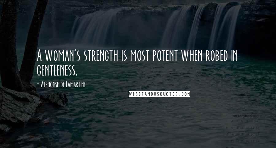 Alphonse De Lamartine Quotes: A woman's strength is most potent when robed in gentleness.