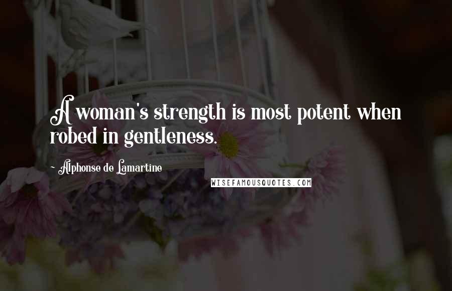 Alphonse De Lamartine Quotes: A woman's strength is most potent when robed in gentleness.