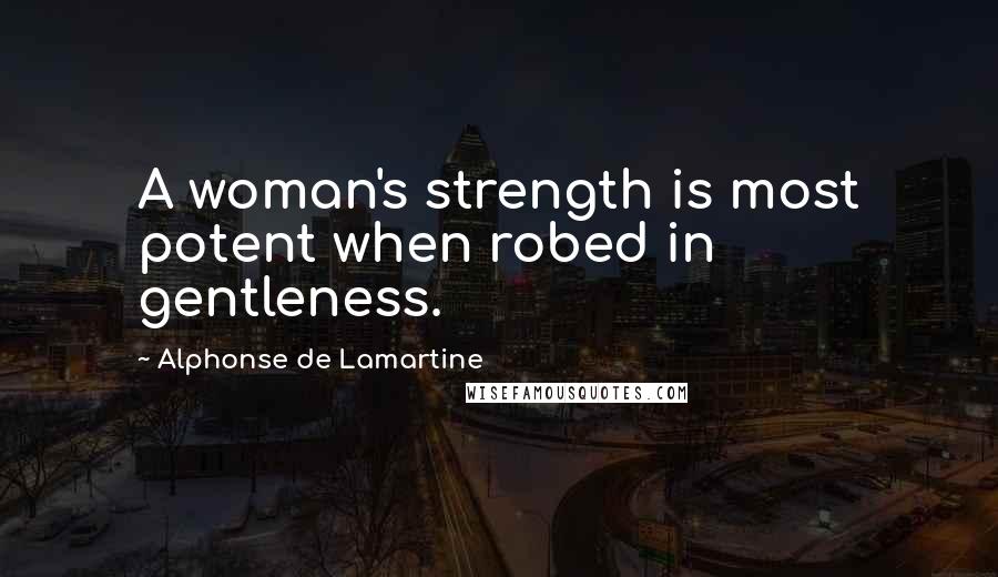 Alphonse De Lamartine Quotes: A woman's strength is most potent when robed in gentleness.