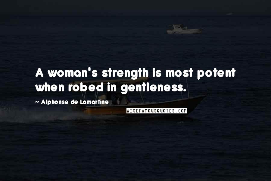 Alphonse De Lamartine Quotes: A woman's strength is most potent when robed in gentleness.