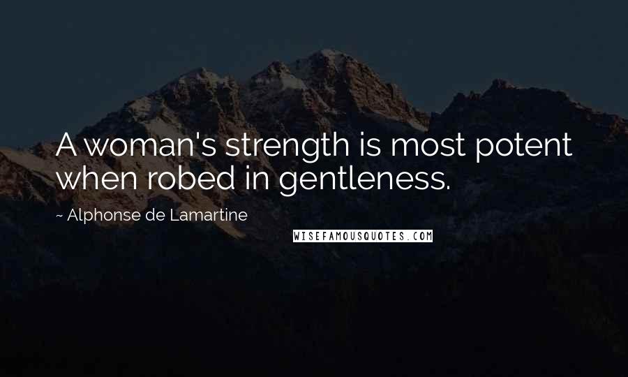 Alphonse De Lamartine Quotes: A woman's strength is most potent when robed in gentleness.