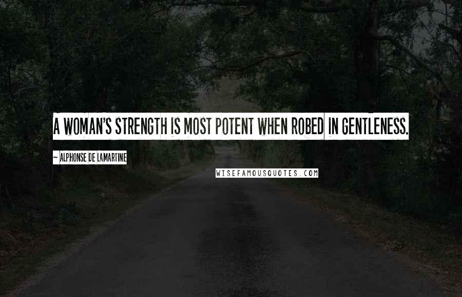 Alphonse De Lamartine Quotes: A woman's strength is most potent when robed in gentleness.