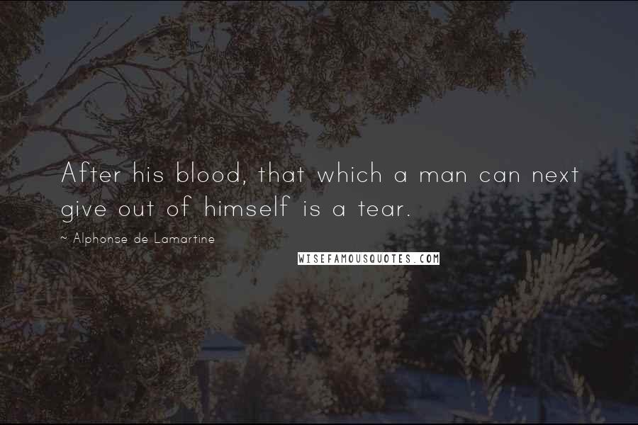 Alphonse De Lamartine Quotes: After his blood, that which a man can next give out of himself is a tear.