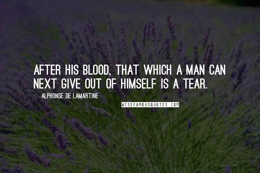 Alphonse De Lamartine Quotes: After his blood, that which a man can next give out of himself is a tear.