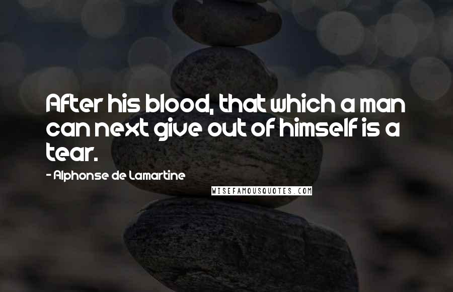 Alphonse De Lamartine Quotes: After his blood, that which a man can next give out of himself is a tear.
