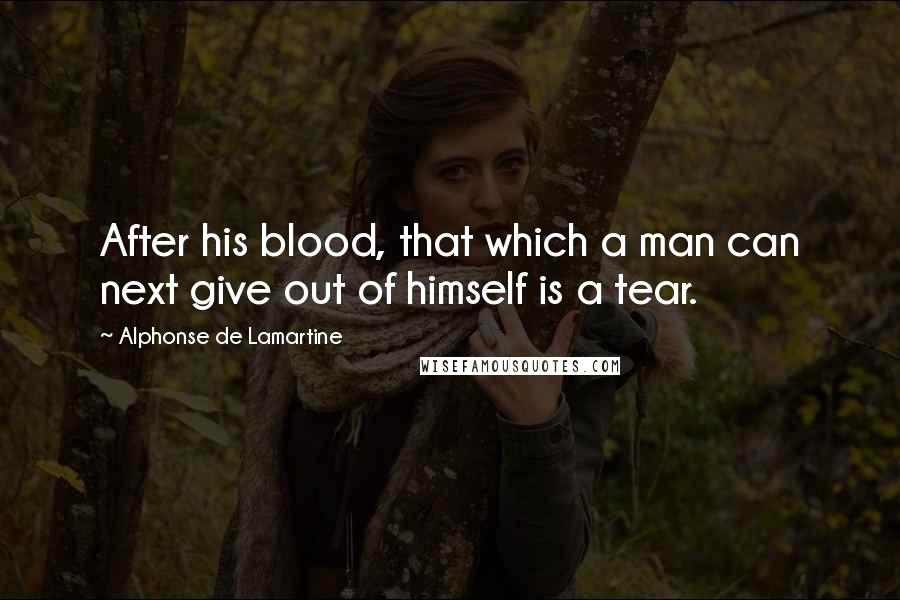 Alphonse De Lamartine Quotes: After his blood, that which a man can next give out of himself is a tear.
