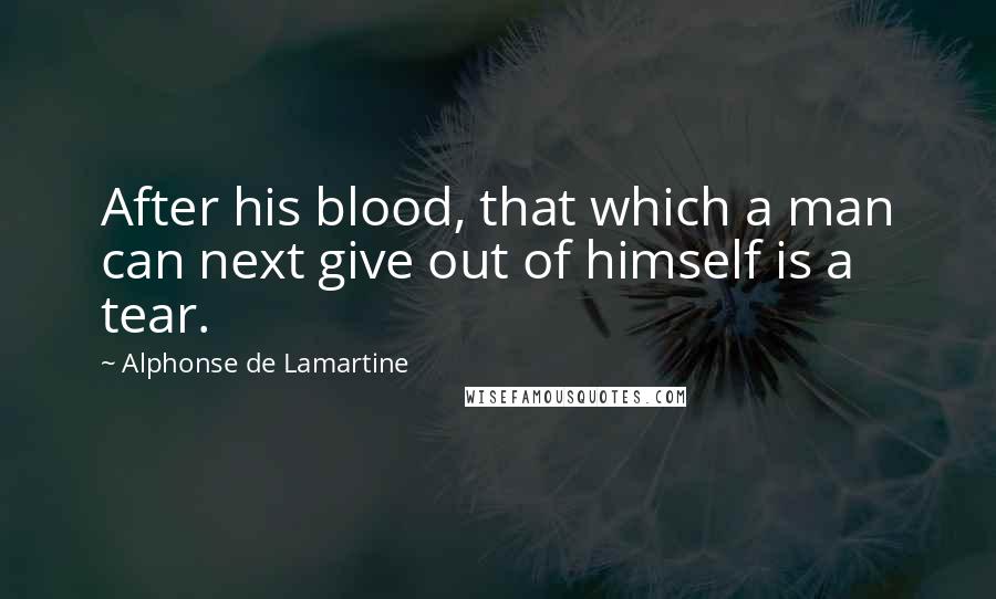 Alphonse De Lamartine Quotes: After his blood, that which a man can next give out of himself is a tear.