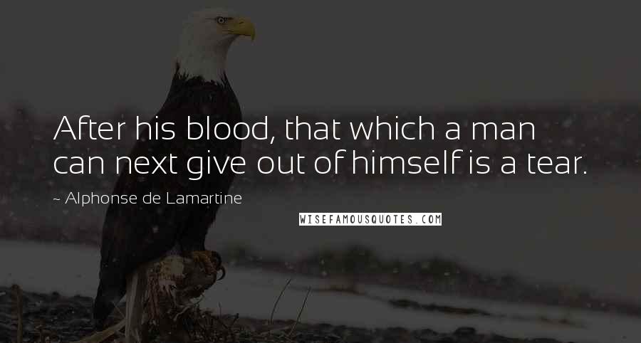 Alphonse De Lamartine Quotes: After his blood, that which a man can next give out of himself is a tear.