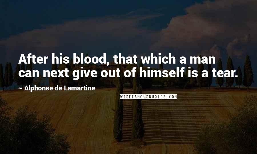 Alphonse De Lamartine Quotes: After his blood, that which a man can next give out of himself is a tear.