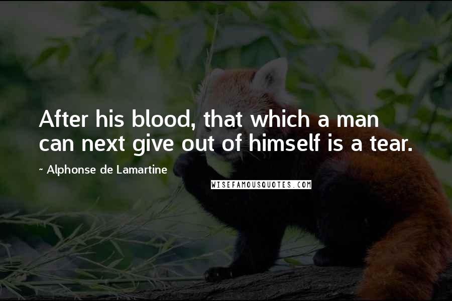 Alphonse De Lamartine Quotes: After his blood, that which a man can next give out of himself is a tear.