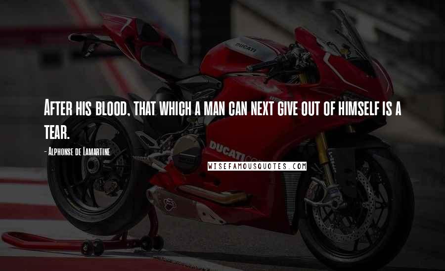 Alphonse De Lamartine Quotes: After his blood, that which a man can next give out of himself is a tear.