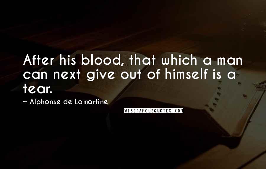 Alphonse De Lamartine Quotes: After his blood, that which a man can next give out of himself is a tear.