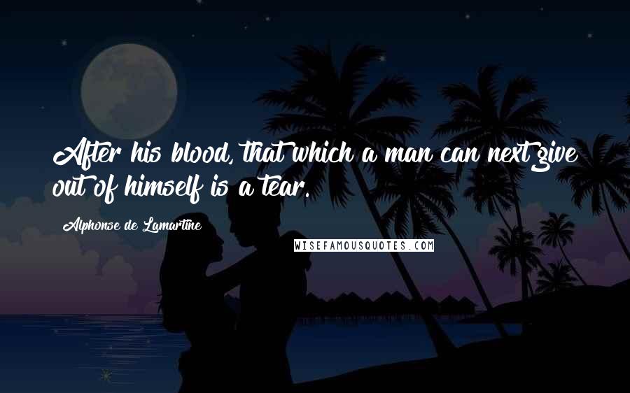 Alphonse De Lamartine Quotes: After his blood, that which a man can next give out of himself is a tear.