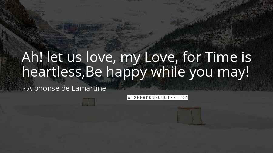 Alphonse De Lamartine Quotes: Ah! let us love, my Love, for Time is heartless,Be happy while you may!