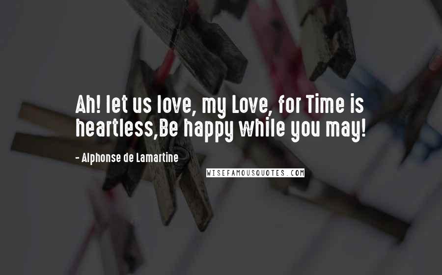 Alphonse De Lamartine Quotes: Ah! let us love, my Love, for Time is heartless,Be happy while you may!