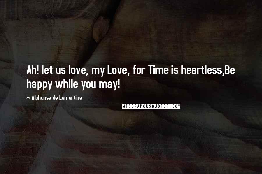 Alphonse De Lamartine Quotes: Ah! let us love, my Love, for Time is heartless,Be happy while you may!