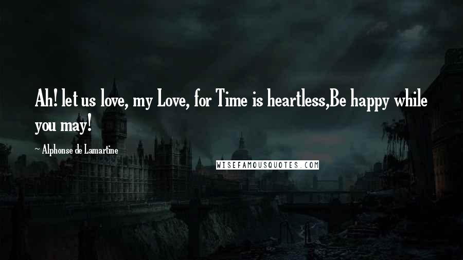 Alphonse De Lamartine Quotes: Ah! let us love, my Love, for Time is heartless,Be happy while you may!