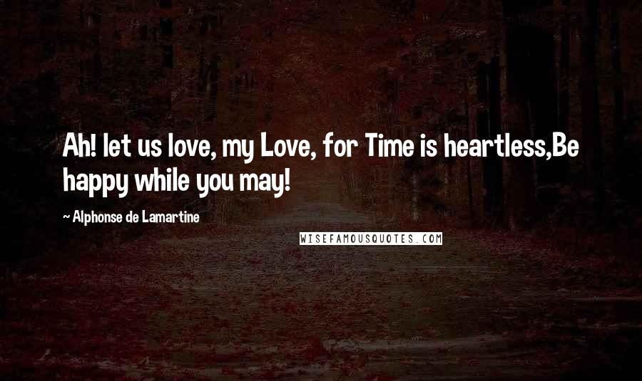 Alphonse De Lamartine Quotes: Ah! let us love, my Love, for Time is heartless,Be happy while you may!