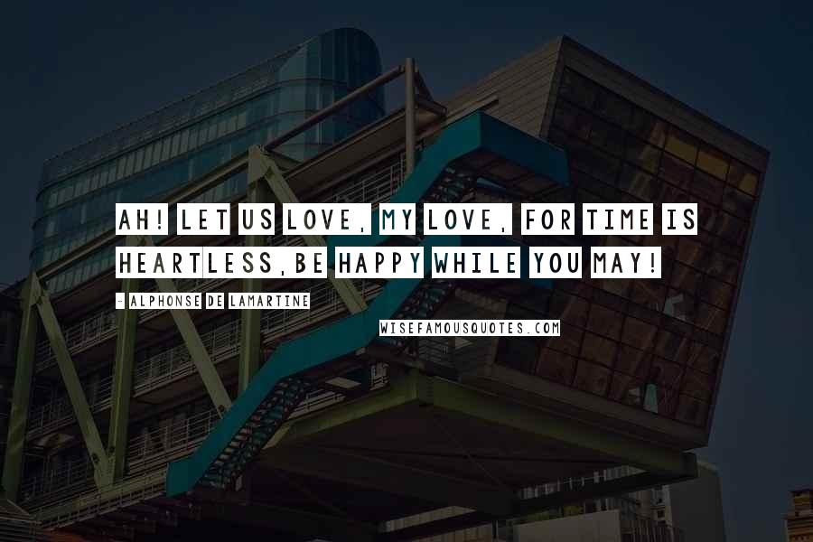 Alphonse De Lamartine Quotes: Ah! let us love, my Love, for Time is heartless,Be happy while you may!