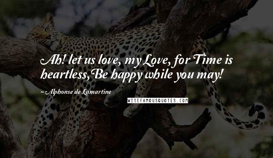 Alphonse De Lamartine Quotes: Ah! let us love, my Love, for Time is heartless,Be happy while you may!