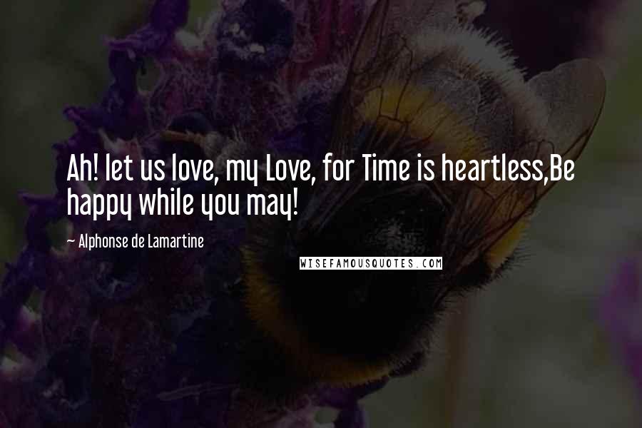 Alphonse De Lamartine Quotes: Ah! let us love, my Love, for Time is heartless,Be happy while you may!