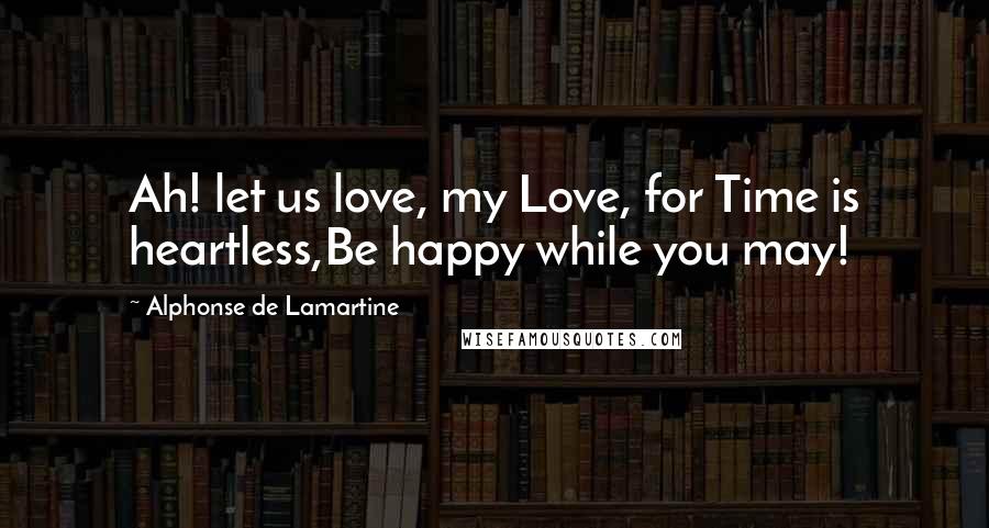 Alphonse De Lamartine Quotes: Ah! let us love, my Love, for Time is heartless,Be happy while you may!