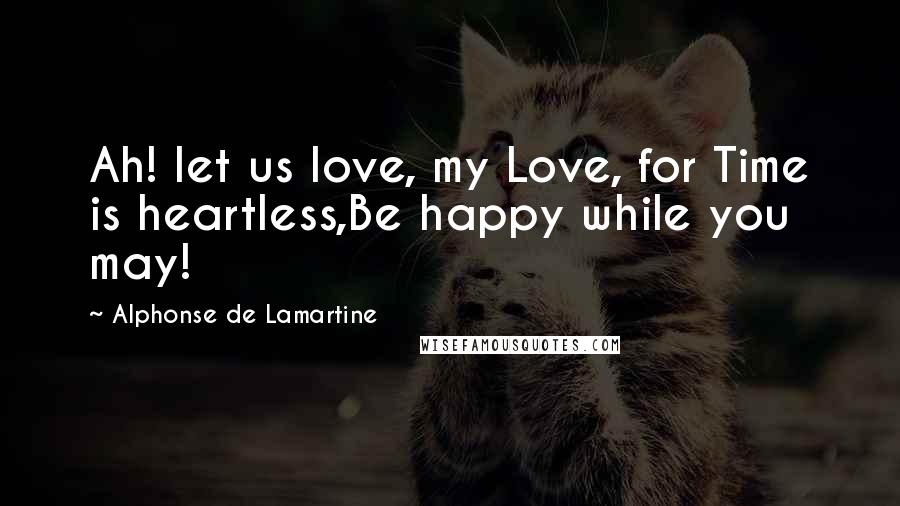 Alphonse De Lamartine Quotes: Ah! let us love, my Love, for Time is heartless,Be happy while you may!