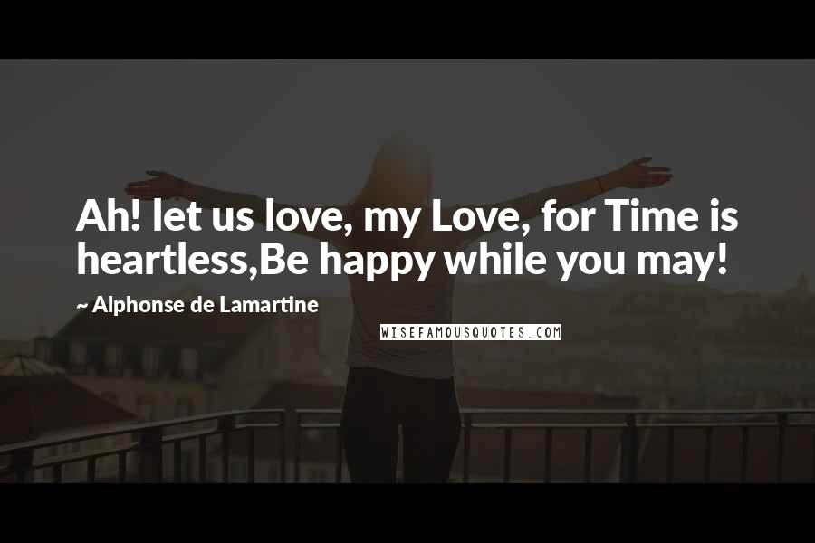 Alphonse De Lamartine Quotes: Ah! let us love, my Love, for Time is heartless,Be happy while you may!