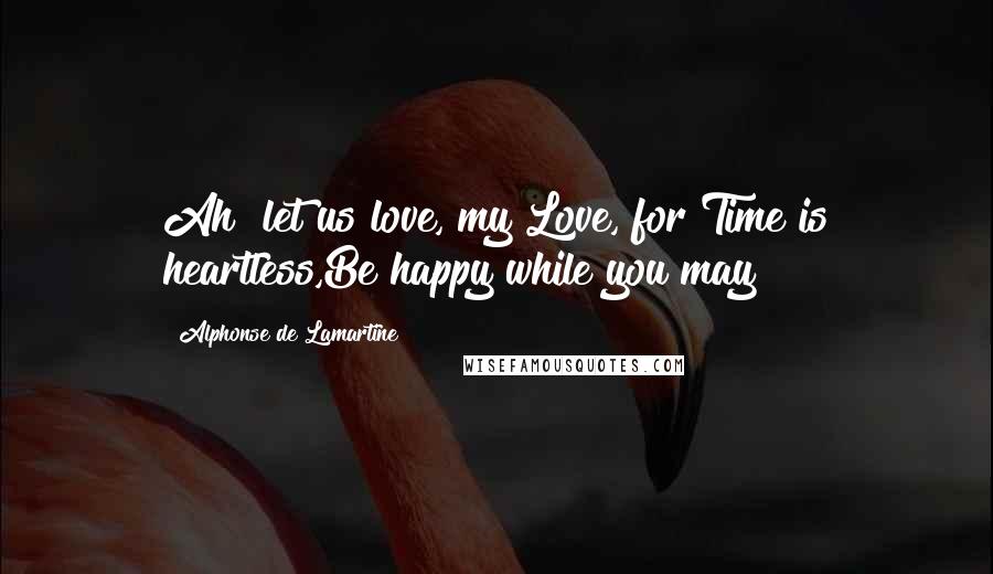 Alphonse De Lamartine Quotes: Ah! let us love, my Love, for Time is heartless,Be happy while you may!