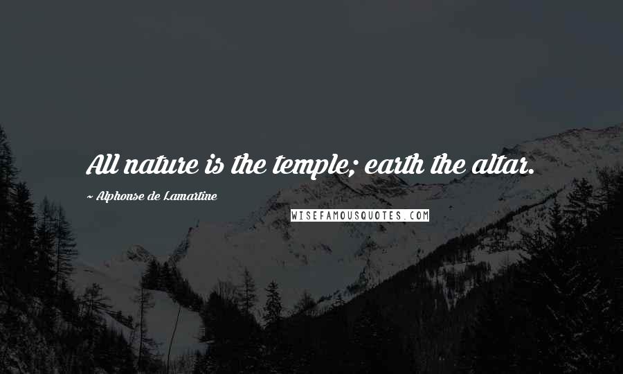 Alphonse De Lamartine Quotes: All nature is the temple; earth the altar.