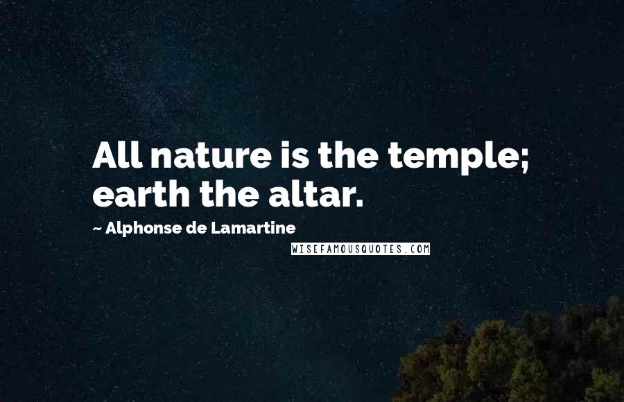 Alphonse De Lamartine Quotes: All nature is the temple; earth the altar.