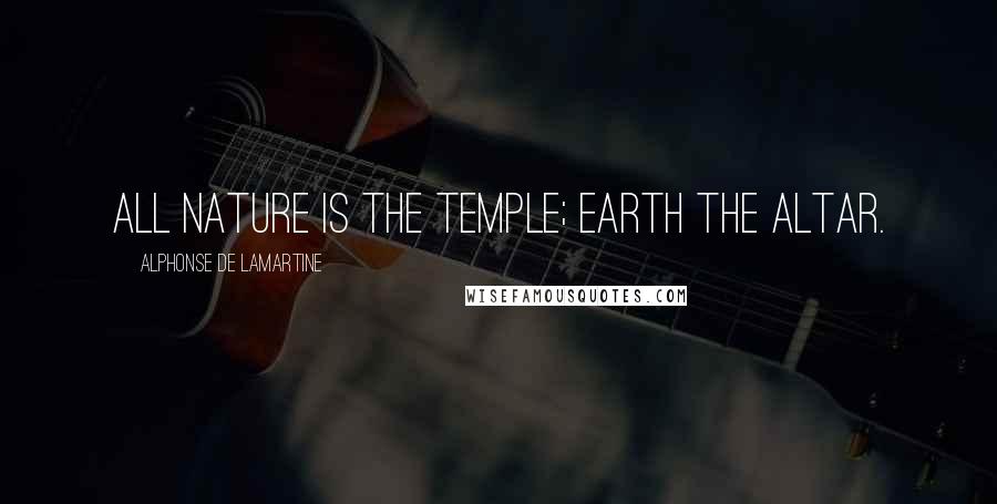 Alphonse De Lamartine Quotes: All nature is the temple; earth the altar.