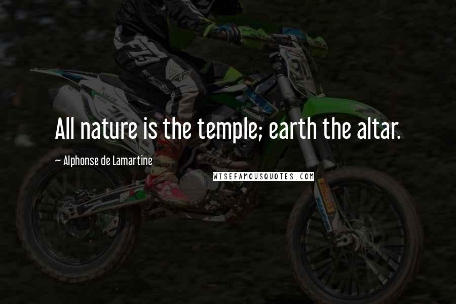 Alphonse De Lamartine Quotes: All nature is the temple; earth the altar.