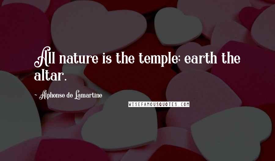 Alphonse De Lamartine Quotes: All nature is the temple; earth the altar.