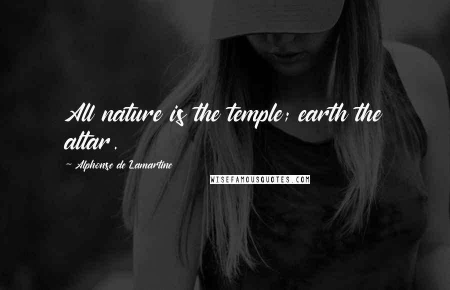 Alphonse De Lamartine Quotes: All nature is the temple; earth the altar.