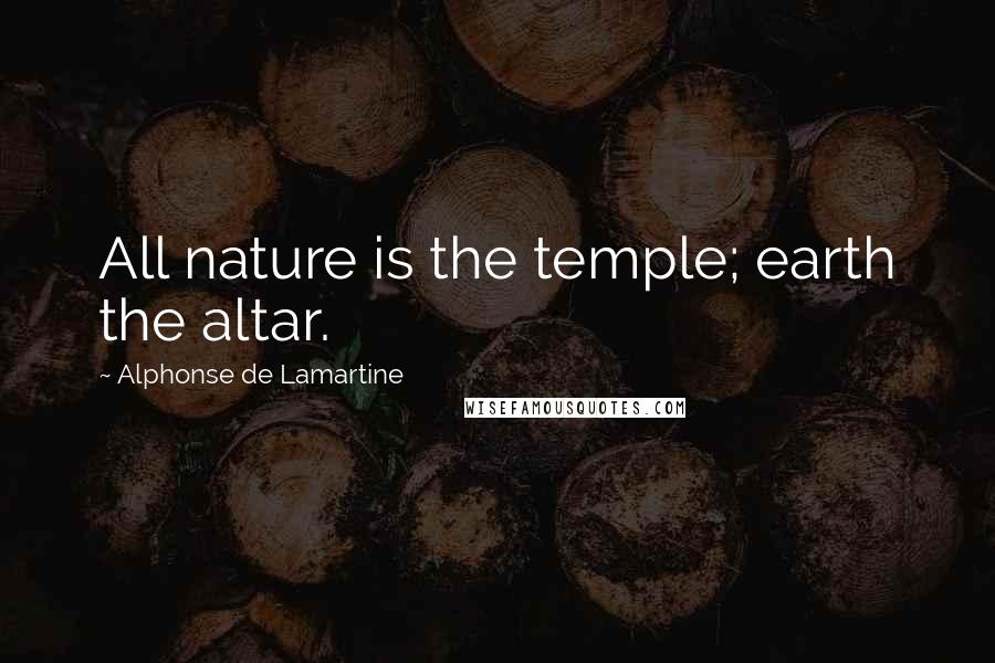 Alphonse De Lamartine Quotes: All nature is the temple; earth the altar.