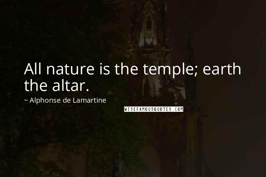 Alphonse De Lamartine Quotes: All nature is the temple; earth the altar.